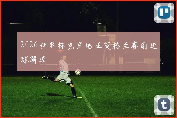 2026世界杯克罗地亚英格兰赛前进球解读