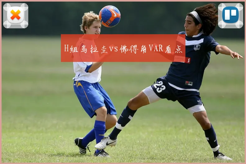 H组乌拉圭vs佛得角VAR看点
