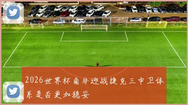 2026世界杯南非迎战捷克三中卫体系是否更加稳妥