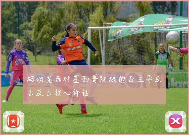 绍切克面对墨西哥防线能否主导反击反击核心评估