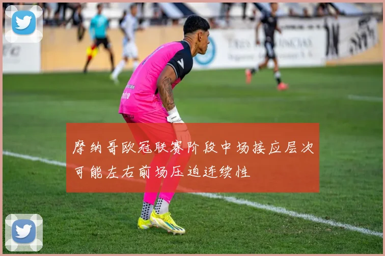 摩纳哥欧冠联赛阶段中场接应层次可能左右前场压迫连续性