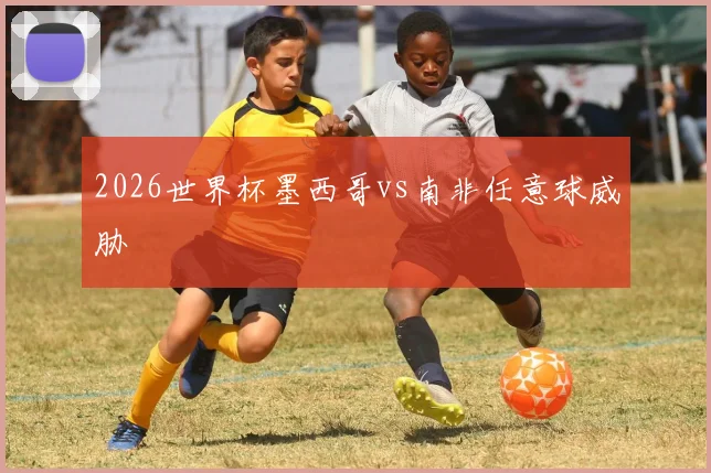 2026世界杯墨西哥vs南非任意球威胁