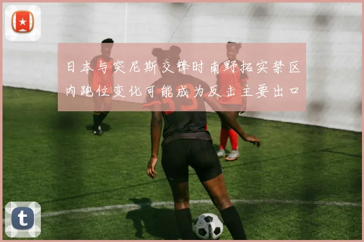 日本与突尼斯交锋时南野拓实禁区内跑位变化可能成为反击主要出口