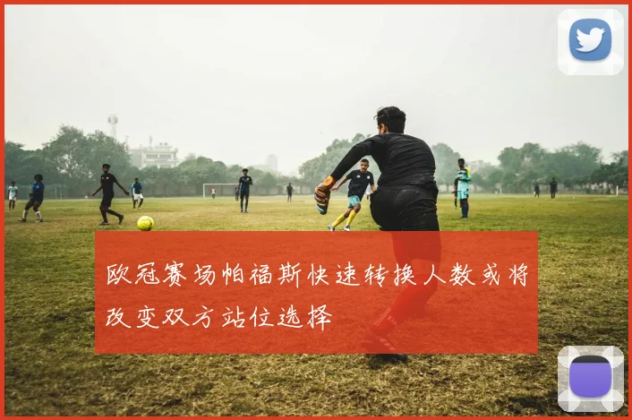 欧冠赛场帕福斯快速转换人数或将改变双方站位选择