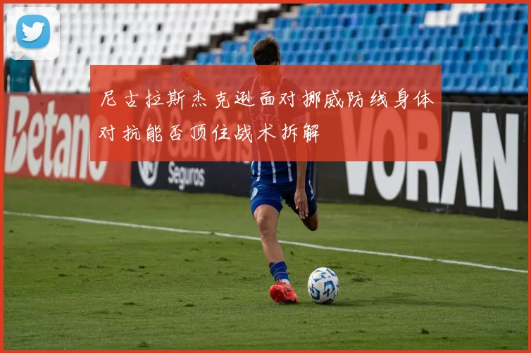尼古拉斯杰克逊面对挪威防线身体对抗能否顶住战术拆解