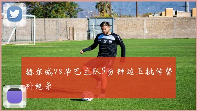 赫尔城vs毕巴主队9分钟边卫挑传替补绝杀