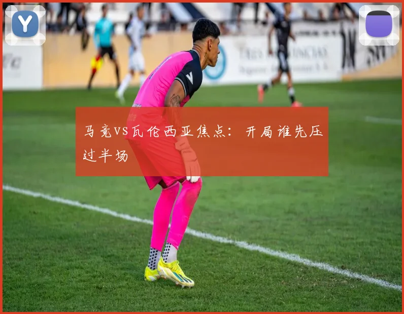 马竞vs瓦伦西亚焦点：开局谁先压过半场