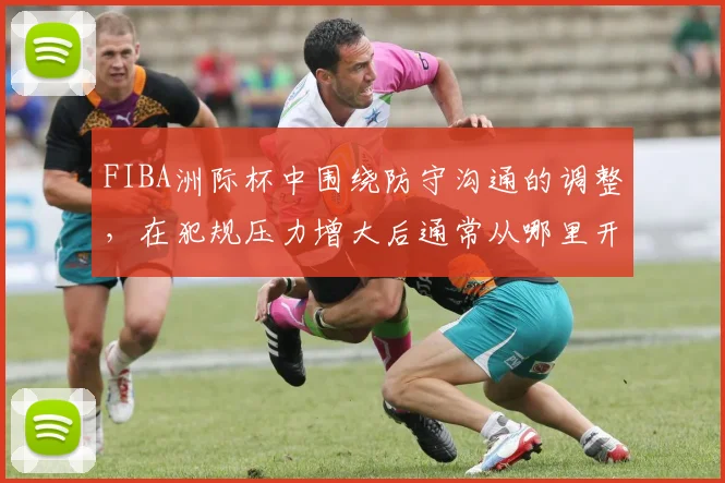 FIBA洲际杯中围绕防守沟通的调整，在犯规压力增大后通常从哪里开始