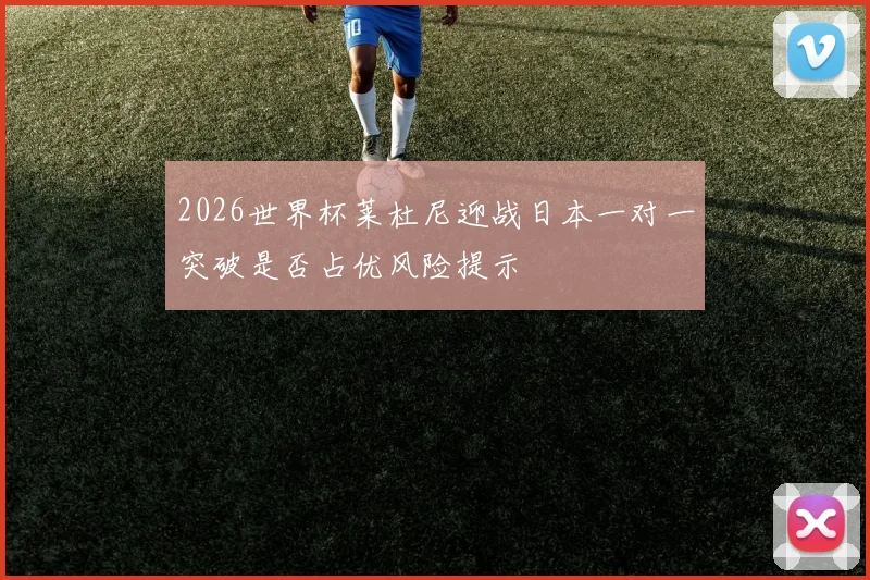 2026世界杯莱杜尼迎战日本一对一突破是否占优风险提示