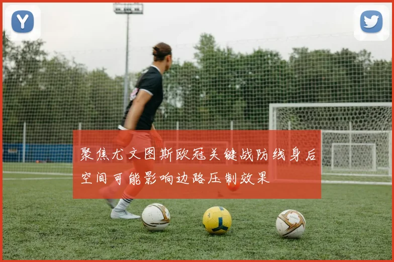 聚焦尤文图斯欧冠关键战防线身后空间可能影响边路压制效果