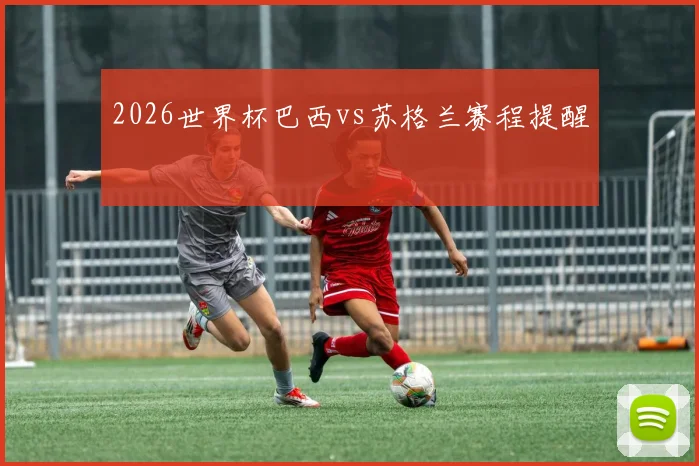 2026世界杯巴西vs苏格兰赛程提醒