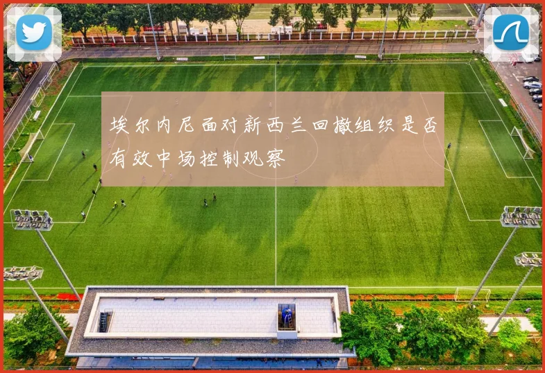 埃尔内尼面对新西兰回撤组织是否有效中场控制观察