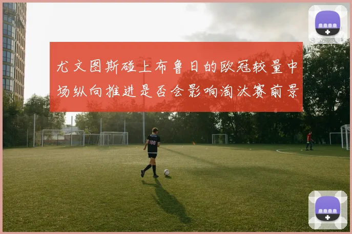 尤文图斯碰上布鲁日的欧冠较量中场纵向推进是否会影响淘汰赛前景