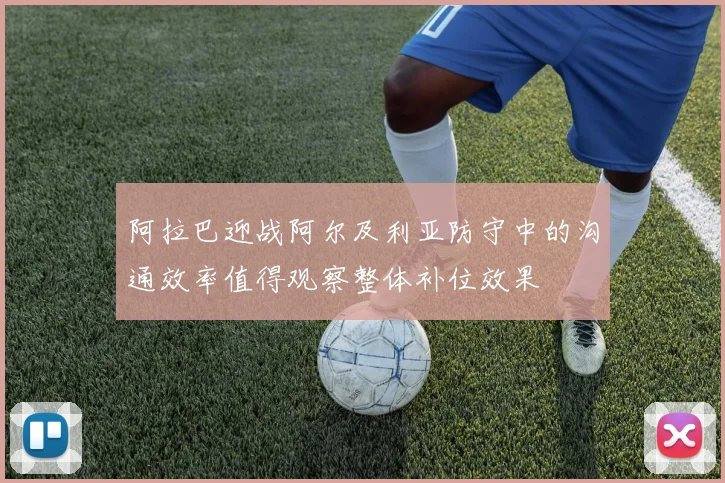 阿拉巴迎战阿尔及利亚防守中的沟通效率值得观察整体补位效果