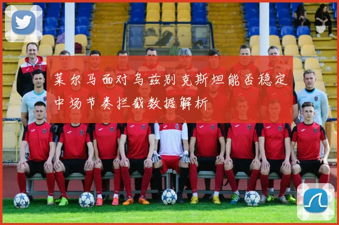 莱尔马面对乌兹别克斯坦能否稳定中场节奏拦截数据解析
