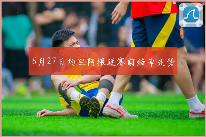 6月27日约旦阿根廷赛前赔率走势