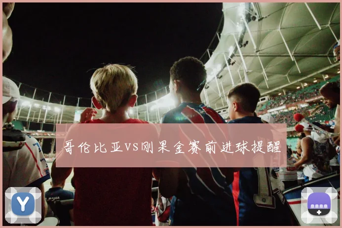 哥伦比亚vs刚果金赛前进球提醒