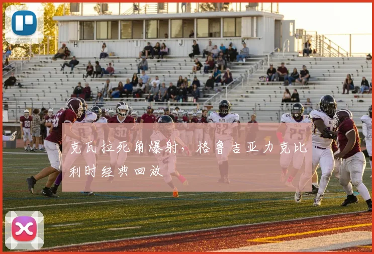 克瓦拉死角爆射，格鲁吉亚力克比利时经典回放