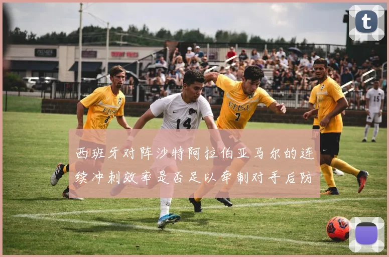 西班牙对阵沙特阿拉伯亚马尔的连续冲刺效率是否足以牵制对手后防