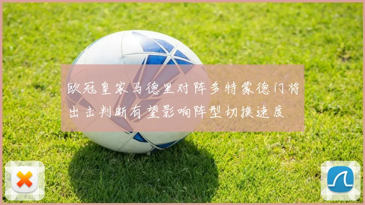 欧冠皇家马德里对阵多特蒙德门将出击判断有望影响阵型切换速度