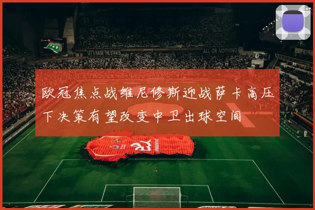 欧冠焦点战维尼修斯迎战萨卡高压下决策有望改变中卫出球空间