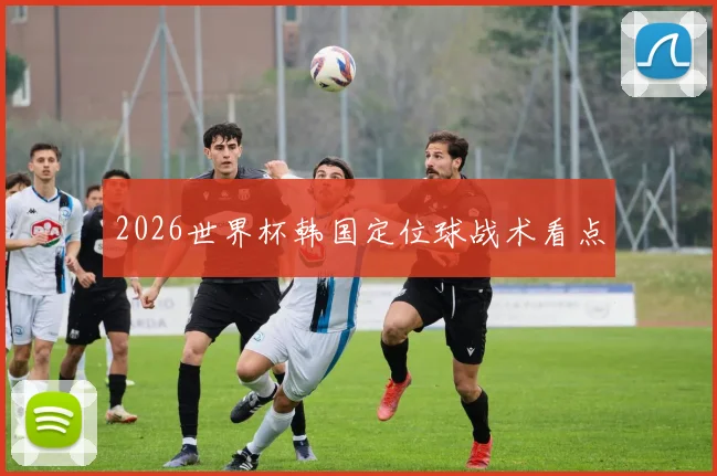 2026世界杯韩国定位球战术看点