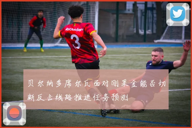 贝尔纳多席尔瓦面对刚果金能否切断反击线路推进任务预测