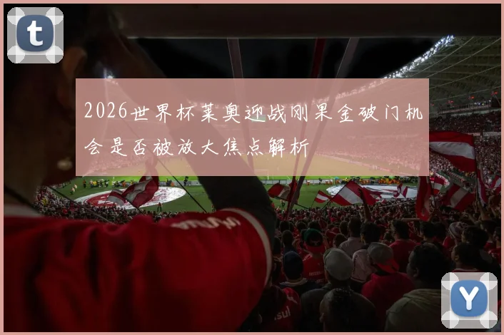 2026世界杯莱奥迎战刚果金破门机会是否被放大焦点解析