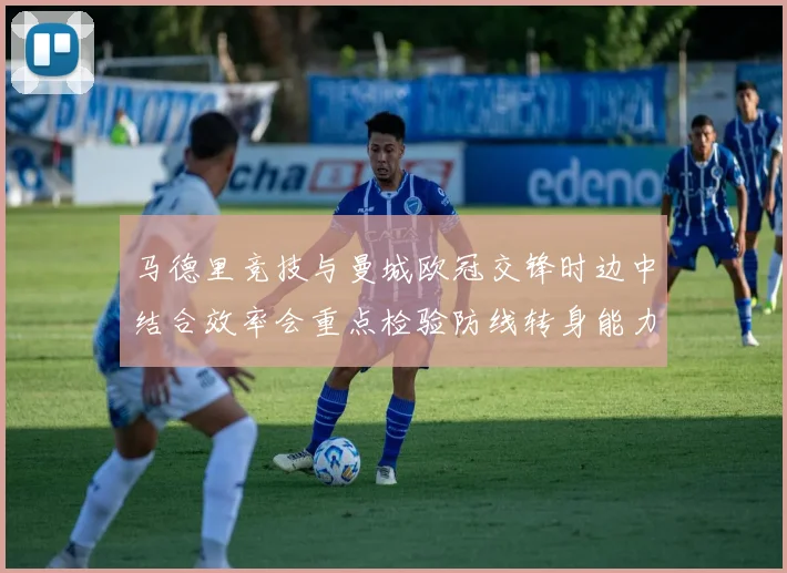 马德里竞技与曼城欧冠交锋时边中结合效率会重点检验防线转身能力