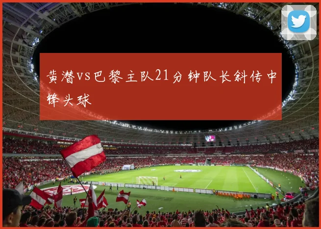黄潜vs巴黎主队21分钟队长斜传中锋头球