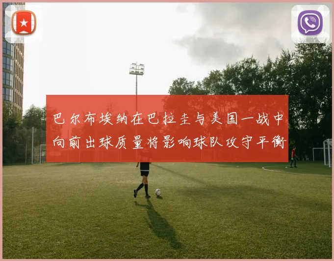 巴尔布埃纳在巴拉圭与美国一战中向前出球质量将影响球队攻守平衡