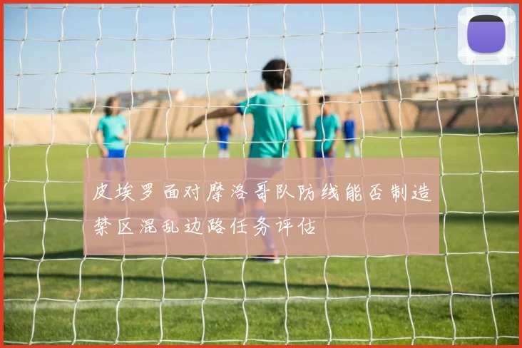 皮埃罗面对摩洛哥队防线能否制造禁区混乱边路任务评估