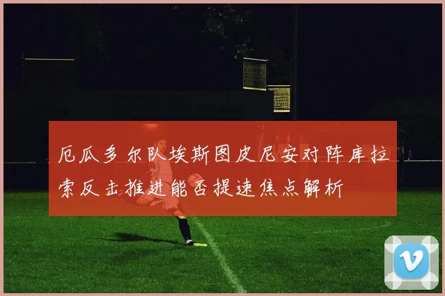 厄瓜多尔队埃斯图皮尼安对阵库拉索反击推进能否提速焦点解析