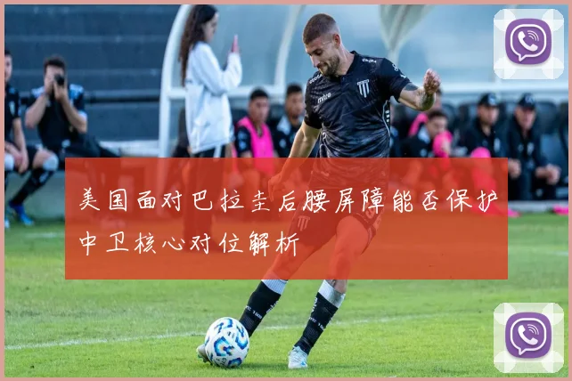 美国面对巴拉圭后腰屏障能否保护中卫核心对位解析
