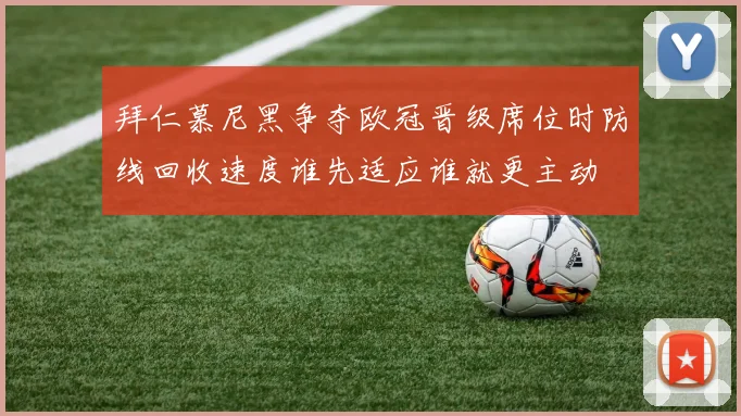 拜仁慕尼黑争夺欧冠晋级席位时防线回收速度谁先适应谁就更主动