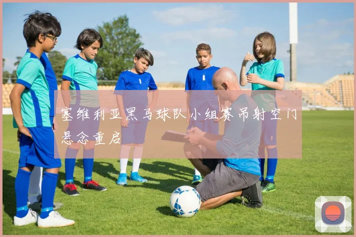 塞维利亚黑马球队小组赛吊射空门悬念重启