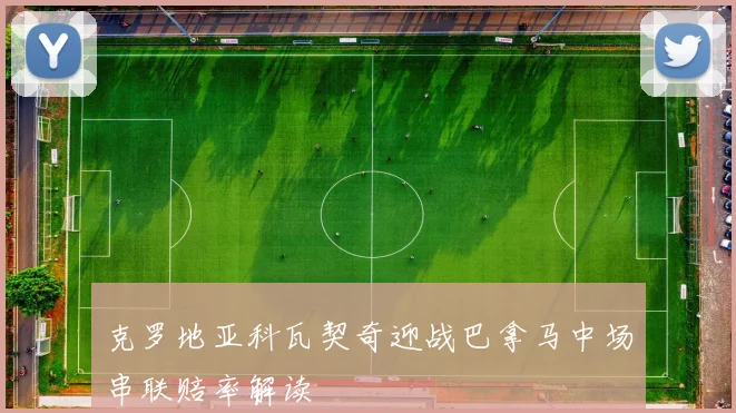 克罗地亚科瓦契奇迎战巴拿马中场串联赔率解读
