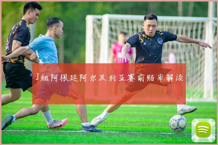 J组阿根廷阿尔及利亚赛前赔率解读