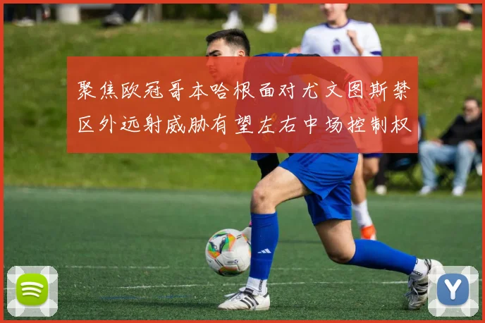 聚焦欧冠哥本哈根面对尤文图斯禁区外远射威胁有望左右中场控制权