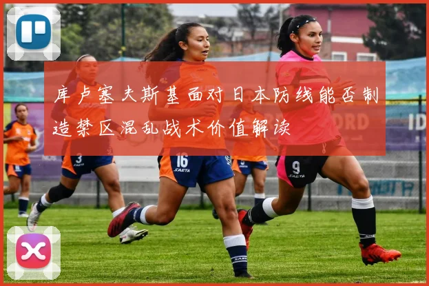 库卢塞夫斯基面对日本防线能否制造禁区混乱战术价值解读