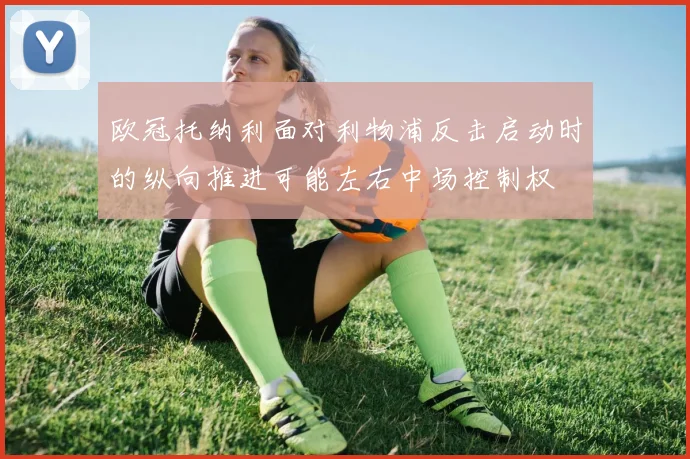 欧冠托纳利面对利物浦反击启动时的纵向推进可能左右中场控制权